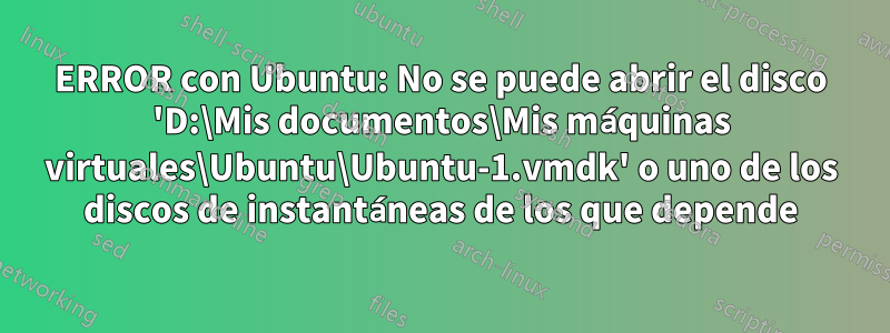 ERROR con Ubuntu: No se puede abrir el disco 'D:\Mis documentos\Mis máquinas virtuales\Ubuntu\Ubuntu-1.vmdk' o uno de los discos de instantáneas de los que depende