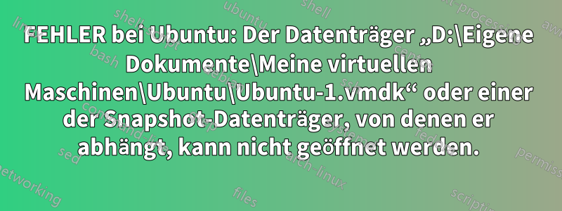 FEHLER bei Ubuntu: Der Datenträger „D:\Eigene Dokumente\Meine virtuellen Maschinen\Ubuntu\Ubuntu-1.vmdk“ oder einer der Snapshot-Datenträger, von denen er abhängt, kann nicht geöffnet werden.