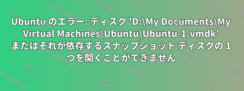 Ubuntu のエラー: ディスク 'D:\My Documents\My Virtual Machines\Ubuntu\Ubuntu-1.vmdk' またはそれが依存するスナップショット ディスクの 1 つを開くことができません