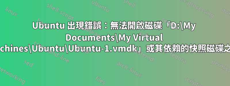 Ubuntu 出現錯誤：無法開啟磁碟「D:\My Documents\My Virtual Machines\Ubuntu\Ubuntu-1.vmdk」或其依賴的快照磁碟之一