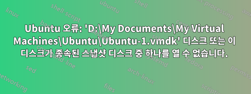 Ubuntu 오류: 'D:\My Documents\My Virtual Machines\Ubuntu\Ubuntu-1.vmdk' 디스크 또는 이 디스크가 종속된 스냅샷 디스크 중 하나를 열 수 없습니다.