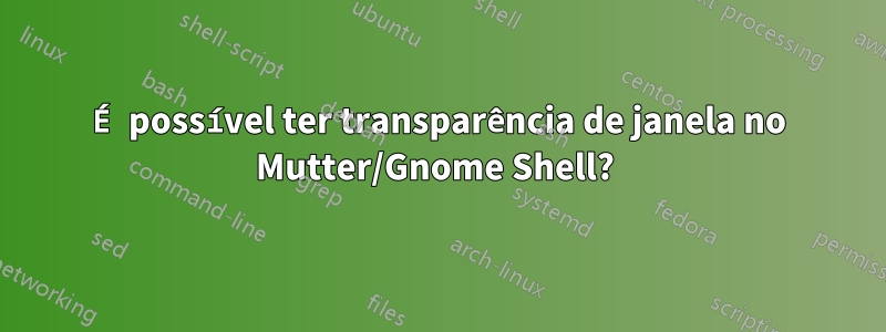 É possível ter transparência de janela no Mutter/Gnome Shell? 