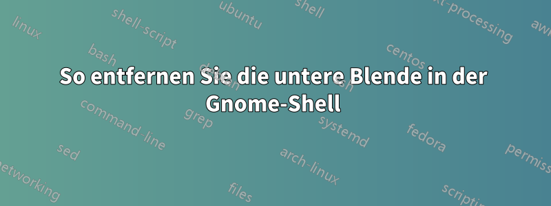 So entfernen Sie die untere Blende in der Gnome-Shell