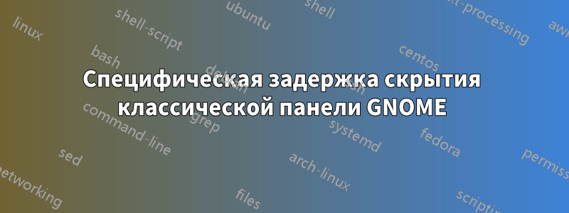 Специфическая задержка скрытия классической панели GNOME