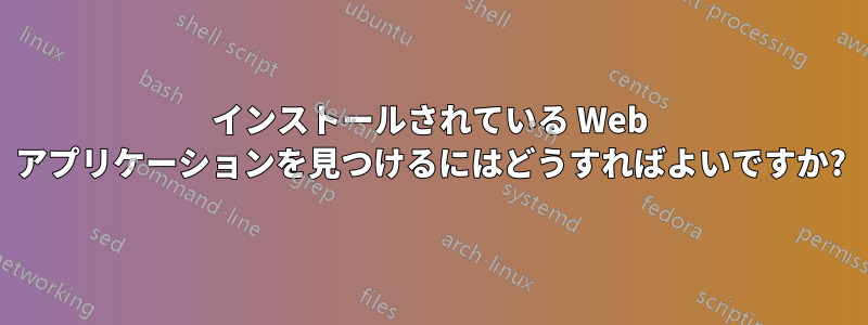 インストールされている Web アプリケーションを見つけるにはどうすればよいですか?