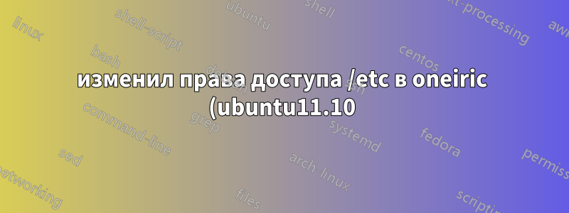 изменил права доступа /etc в oneiric (ubuntu11.10) с помощью «sudo chmod 665 /etc» теперь не могу использовать sudo