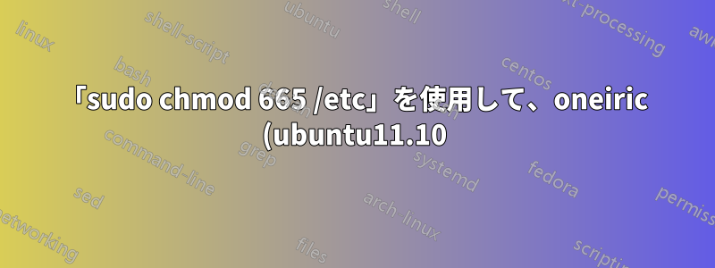 「sudo chmod 665 /etc」を使用して、oneiric (ubuntu11.10) の /etc 権限を変更しましたが、現在は sudo を使用できません
