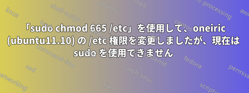 「sudo chmod 665 /etc」を使用して、oneiric (ubuntu11.10) の /etc 権限を変更しましたが、現在は sudo を使用できません