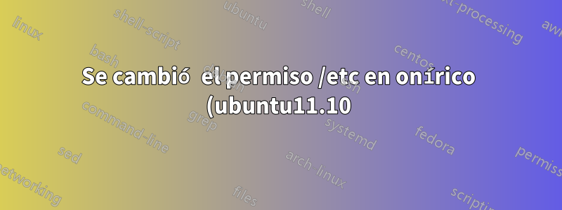 Se cambió el permiso /etc en onírico (ubuntu11.10) usando "sudo chmod 665 /etc" y no puedo usar sudo ahora.