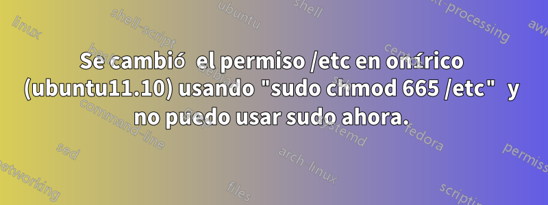 Se cambió el permiso /etc en onírico (ubuntu11.10) usando "sudo chmod 665 /etc" y no puedo usar sudo ahora.