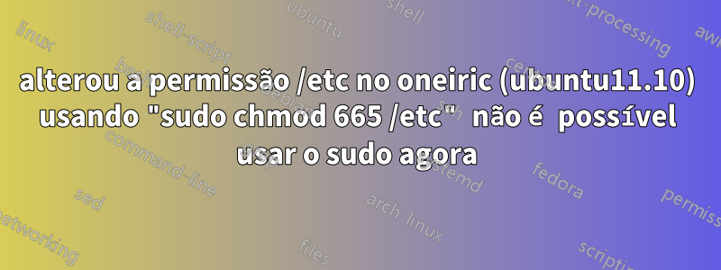 alterou a permissão /etc no oneiric (ubuntu11.10) usando "sudo chmod 665 /etc" não é possível usar o sudo agora