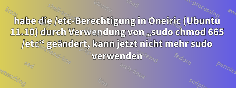 habe die /etc-Berechtigung in Oneiric (Ubuntu 11.10) durch Verwendung von „sudo chmod 665 /etc“ geändert, kann jetzt nicht mehr sudo verwenden