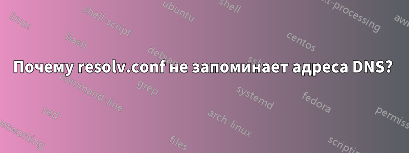 Почему resolv.conf не запоминает адреса DNS?