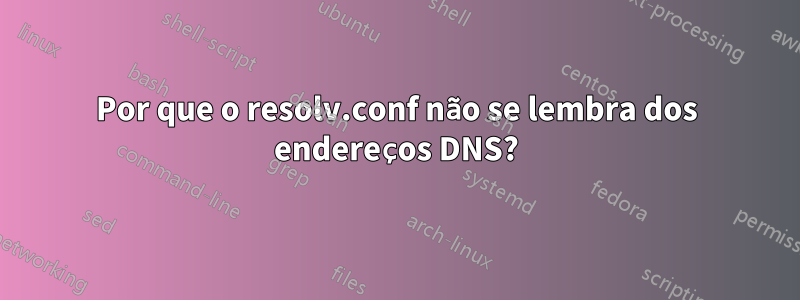 Por que o resolv.conf não se lembra dos endereços DNS?