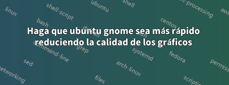 Haga que ubuntu gnome sea más rápido reduciendo la calidad de los gráficos