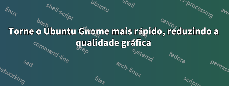 Torne o Ubuntu Gnome mais rápido, reduzindo a qualidade gráfica