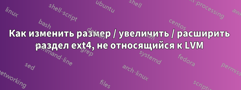 Как изменить размер / увеличить / расширить раздел ext4, не относящийся к LVM