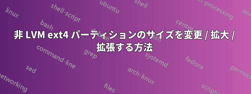 非 LVM ext4 パーティションのサイズを変更 / 拡大 / 拡張する方法