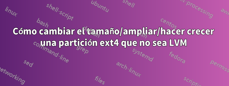 Cómo cambiar el tamaño/ampliar/hacer crecer una partición ext4 que no sea LVM