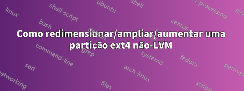 Como redimensionar/ampliar/aumentar uma partição ext4 não-LVM