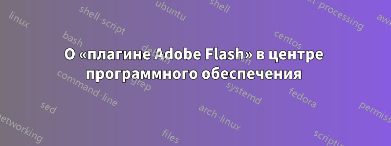 О «плагине Adobe Flash» в центре программного обеспечения