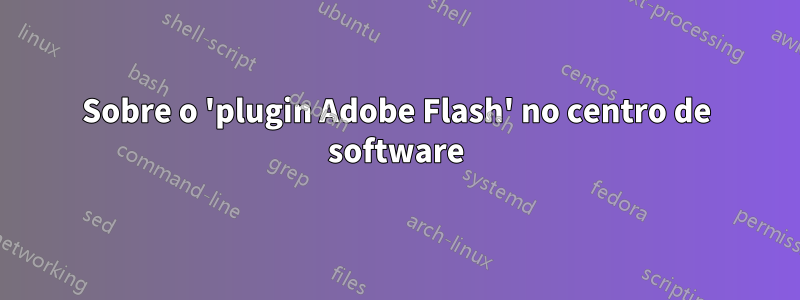 Sobre o 'plugin Adobe Flash' no centro de software