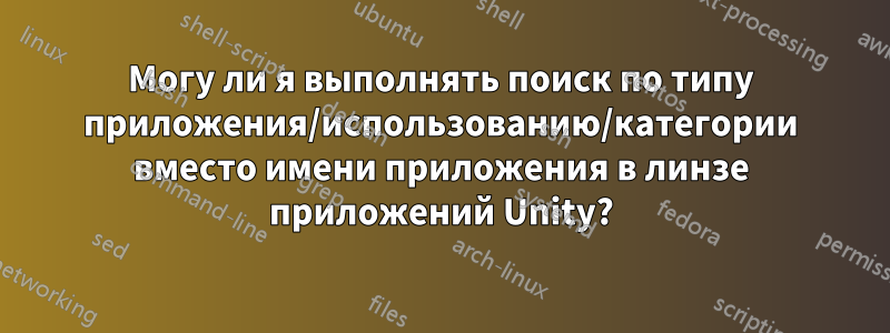 Могу ли я выполнять поиск по типу приложения/использованию/категории вместо имени приложения в линзе приложений Unity?