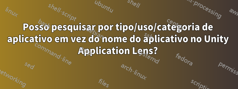 Posso pesquisar por tipo/uso/categoria de aplicativo em vez do nome do aplicativo no Unity Application Lens?