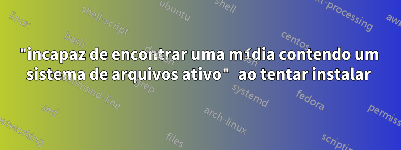 "incapaz de encontrar uma mídia contendo um sistema de arquivos ativo" ao tentar instalar