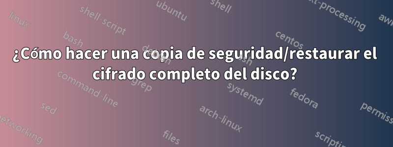 ¿Cómo hacer una copia de seguridad/restaurar el cifrado completo del disco?