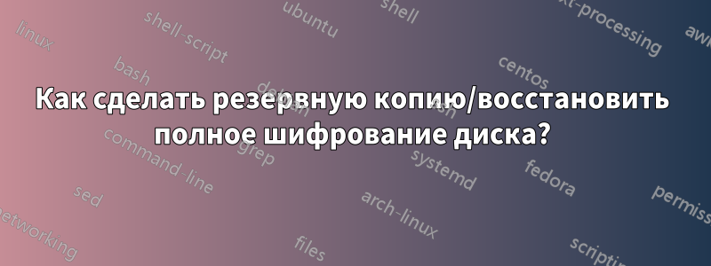 Как сделать резервную копию/восстановить полное шифрование диска?