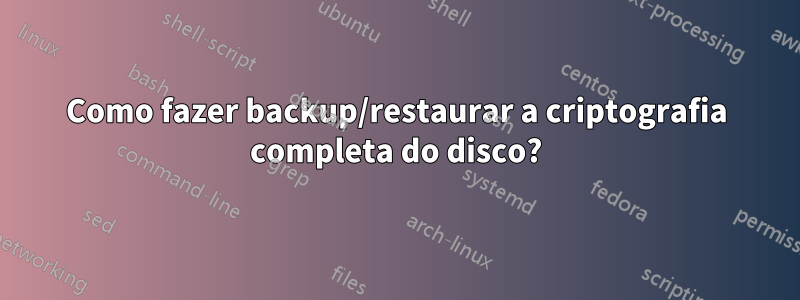 Como fazer backup/restaurar a criptografia completa do disco?