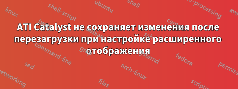 ATI Catalyst не сохраняет изменения после перезагрузки при настройке расширенного отображения