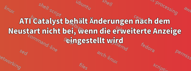 ATI Catalyst behält Änderungen nach dem Neustart nicht bei, wenn die erweiterte Anzeige eingestellt wird