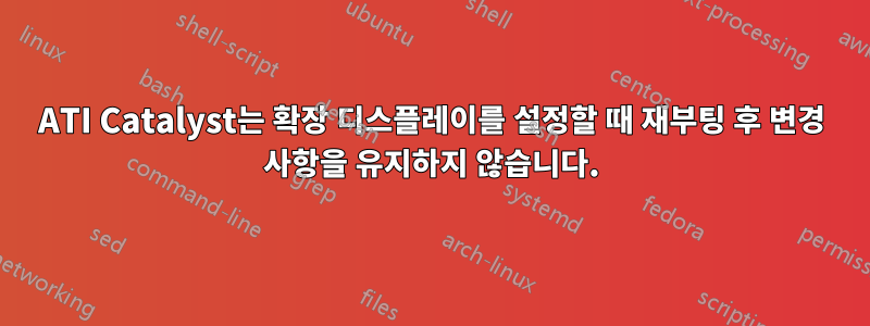 ATI Catalyst는 확장 디스플레이를 설정할 때 재부팅 후 변경 사항을 유지하지 않습니다.