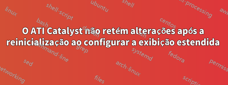 O ATI Catalyst não retém alterações após a reinicialização ao configurar a exibição estendida