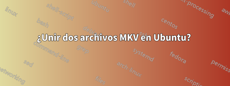 ¿Unir dos archivos MKV en Ubuntu?