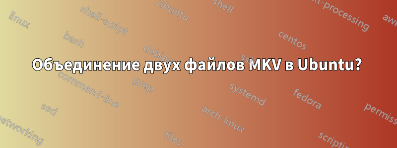 Объединение двух файлов MKV в Ubuntu?