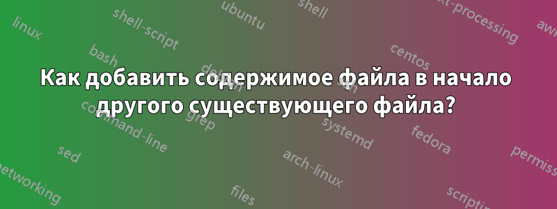 Как добавить содержимое файла в начало другого существующего файла?