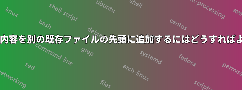 ファイルの内容を別の既存ファイルの先頭に追加するにはどうすればよいですか?