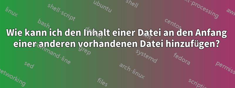 Wie kann ich den Inhalt einer Datei an den Anfang einer anderen vorhandenen Datei hinzufügen?