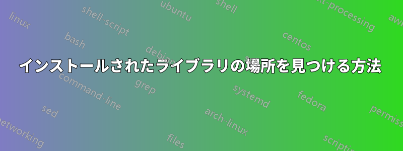 インストールされたライブラリの場所を見つける方法