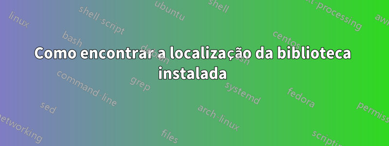 Como encontrar a localização da biblioteca instalada