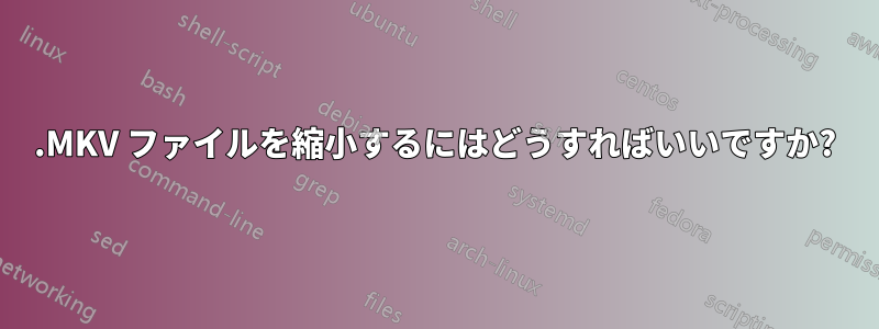 .MKV ファイルを縮小するにはどうすればいいですか?