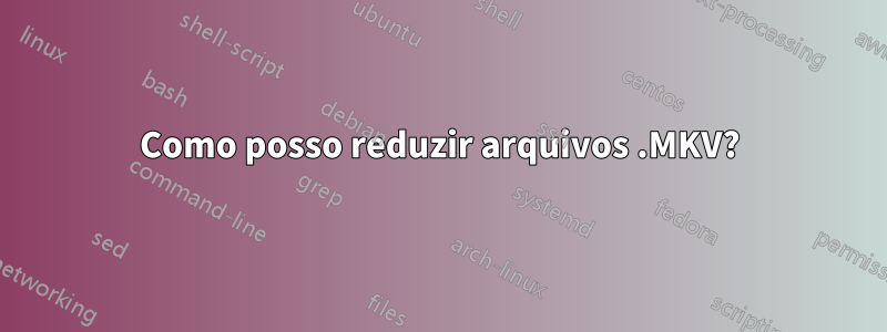 Como posso reduzir arquivos .MKV?