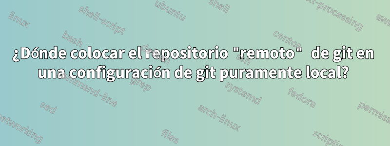 ¿Dónde colocar el repositorio "remoto" de git en una configuración de git puramente local?