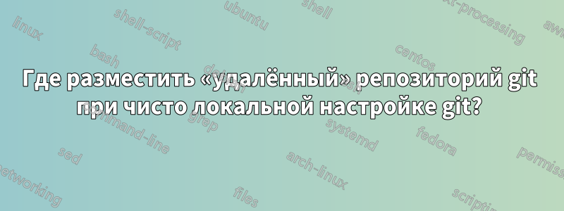 Где разместить «удалённый» репозиторий git при чисто локальной настройке git?