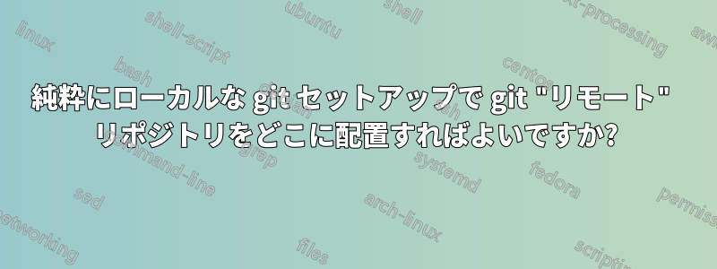 純粋にローカルな git セットアップで git "リモート" リポジトリをどこに配置すればよいですか?