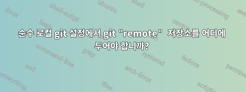 순수 로컬 git 설정에서 git "remote" 저장소를 어디에 두어야 합니까?