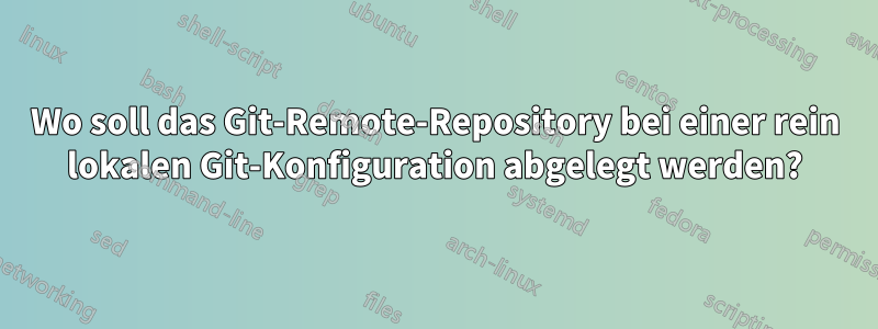 Wo soll das Git-Remote-Repository bei einer rein lokalen Git-Konfiguration abgelegt werden?